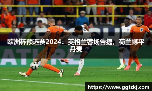 欧洲杯预选赛2024：英格兰客场告捷，荷兰憾平丹麦