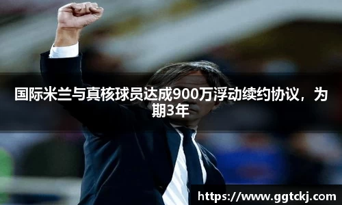 国际米兰与真核球员达成900万浮动续约协议，为期3年