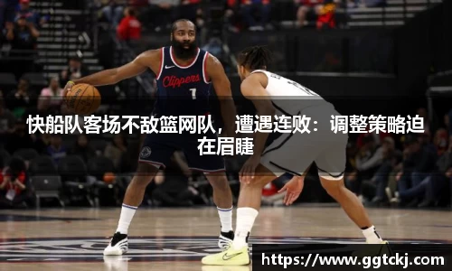 快船队客场不敌篮网队，遭遇连败：调整策略迫在眉睫