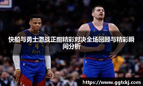 快船与勇士激战正酣精彩对决全场回顾与精彩瞬间分析