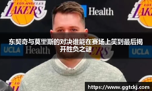 东契奇与莫里斯的对决谁能在赛场上笑到最后揭开胜负之谜