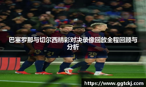 巴塞罗那与切尔西精彩对决录像回放全程回顾与分析